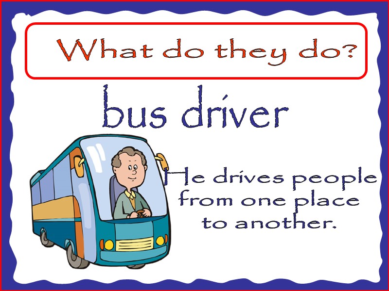 What do they do? bus driver He drives people from one place to another.